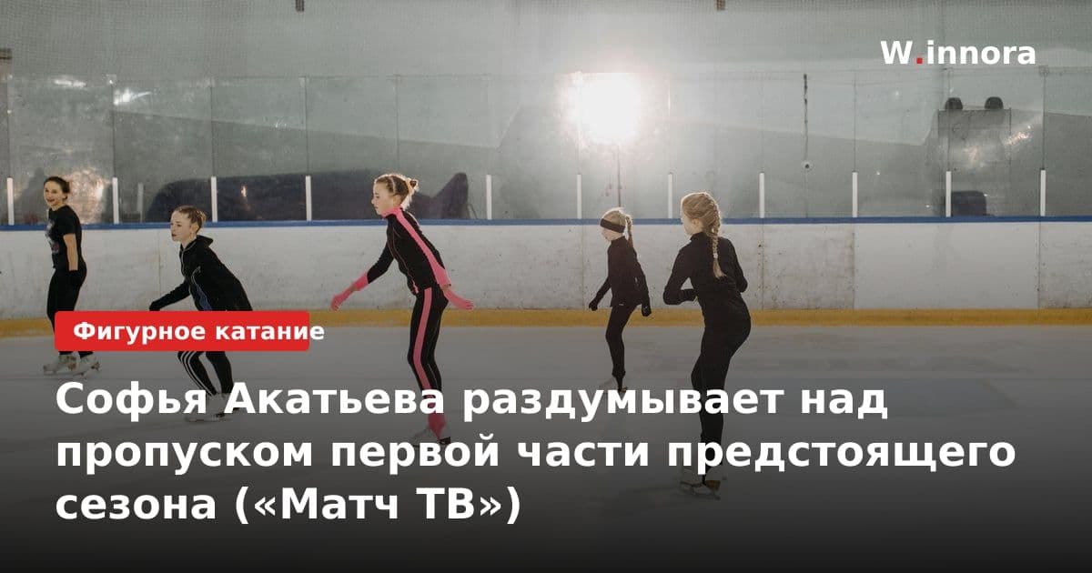 Софья Акатьева раздумывает над пропуском первой части предстоящего сезона («Матч ТВ»)