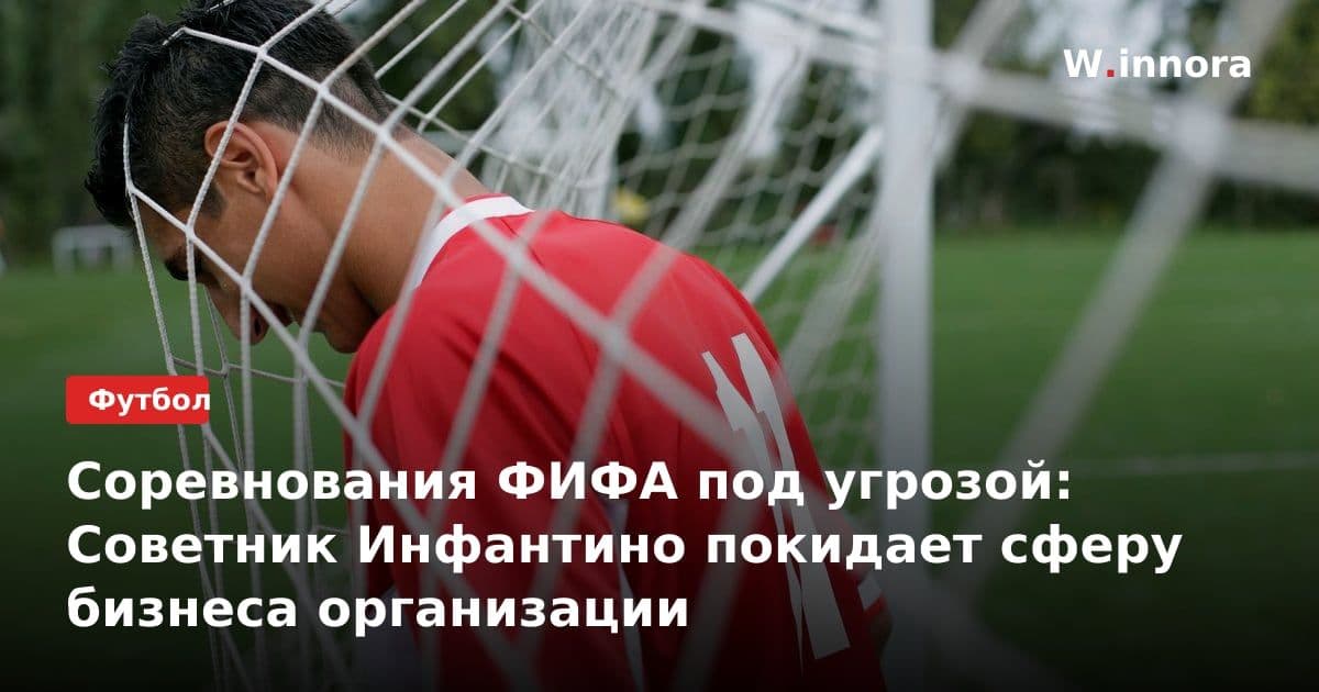Соревнования ФИФА под угрозой: Советник Инфантино покидает сферу бизнеса организации