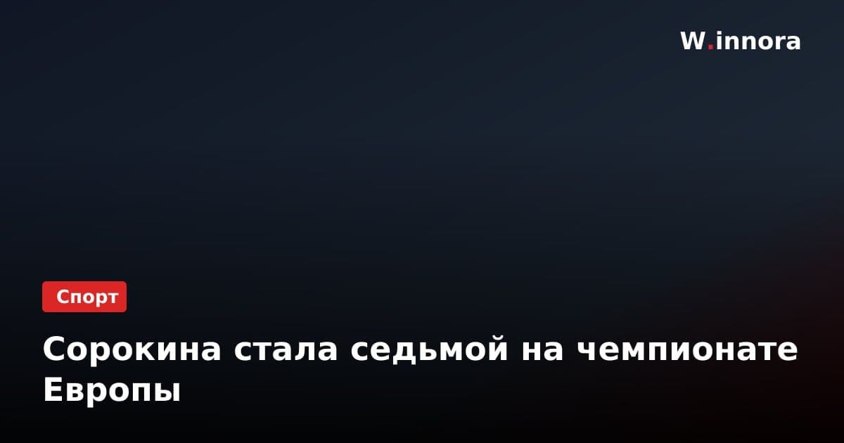 Сорокина стала седьмой на чемпионате Европы