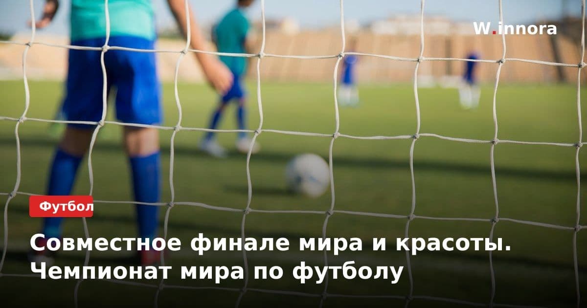 Совместное финале мира и красоты. Чемпионат мира по футболу