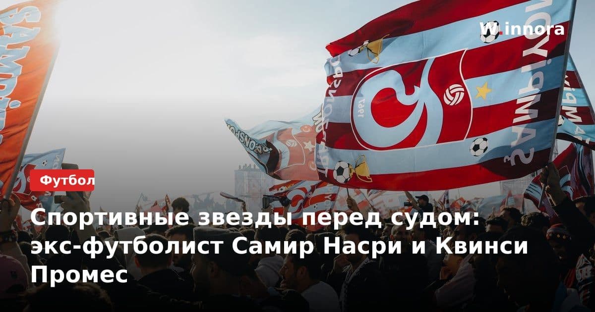 Спортивные звезды перед судом: экс-футболист Самир Насри и Квинси Промес