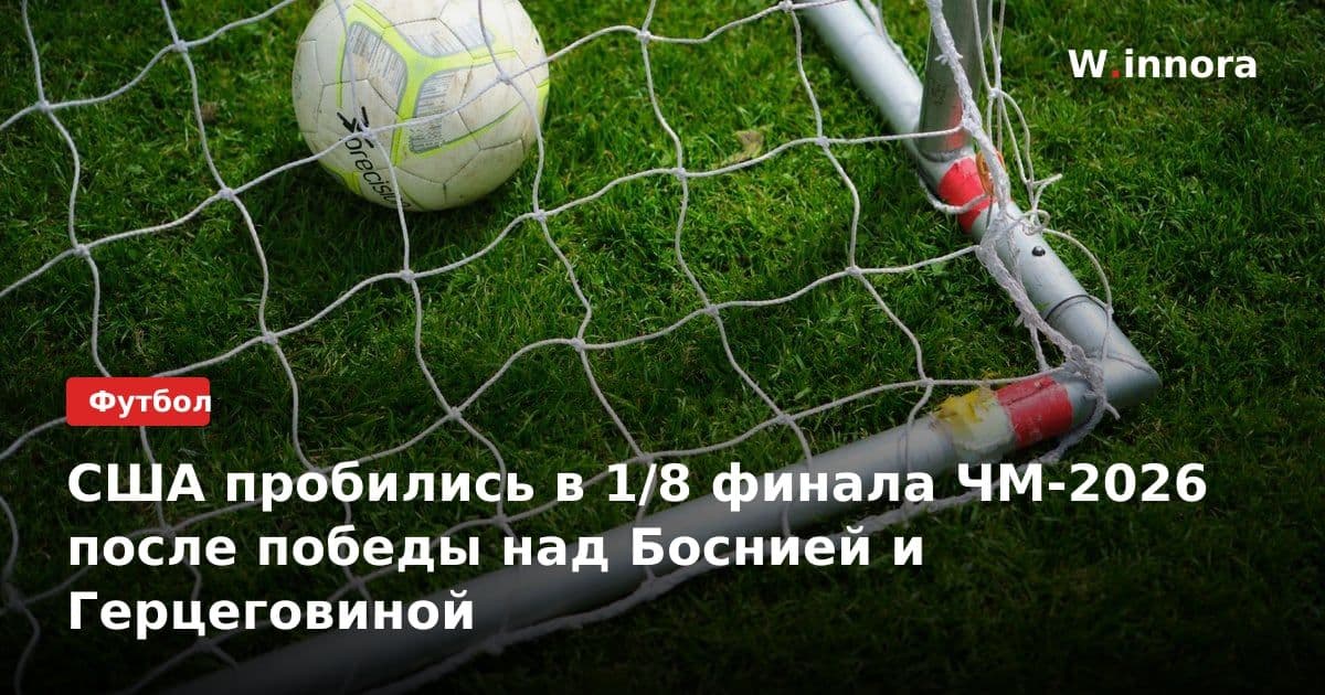США пробились в 1/8 финала ЧМ-2026 после победы над Боснией и Герцеговиной