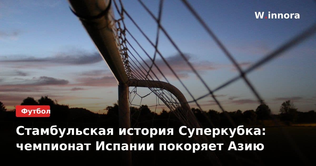 Стамбульская история Суперкубка: чемпионат Испании покоряет Азию