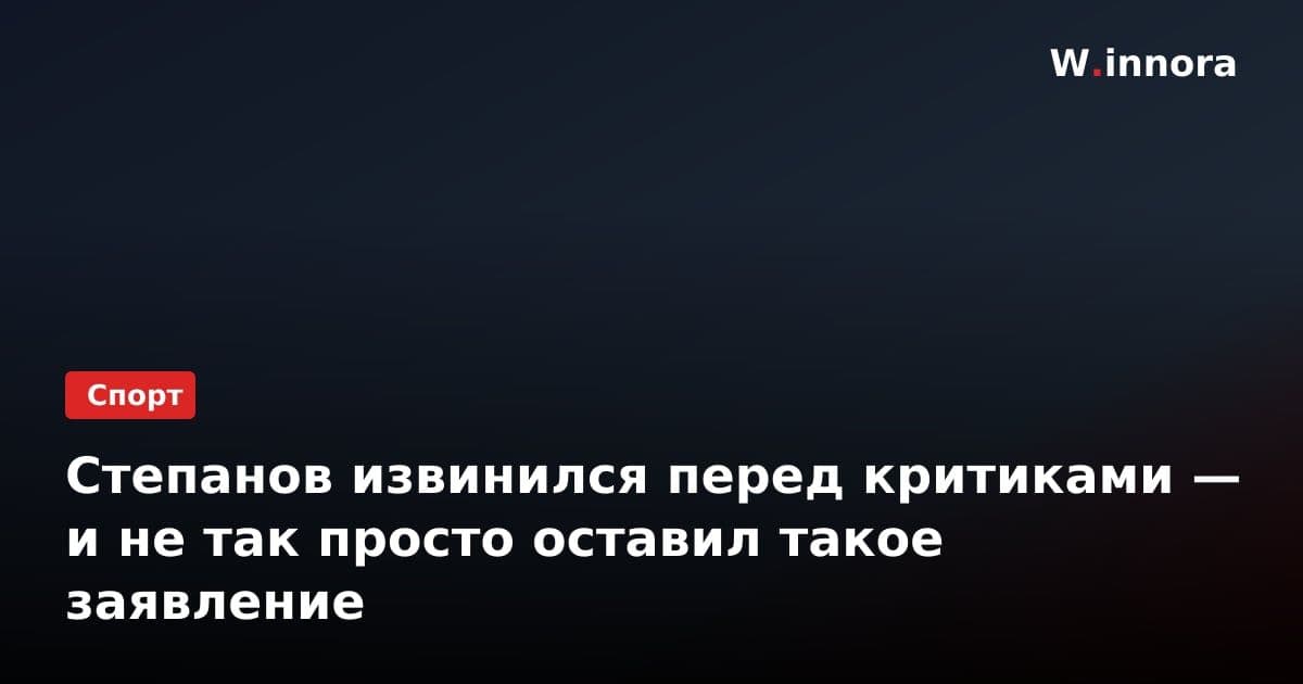 Степанов извинился перед критиками — и не так просто оставил такое заявление