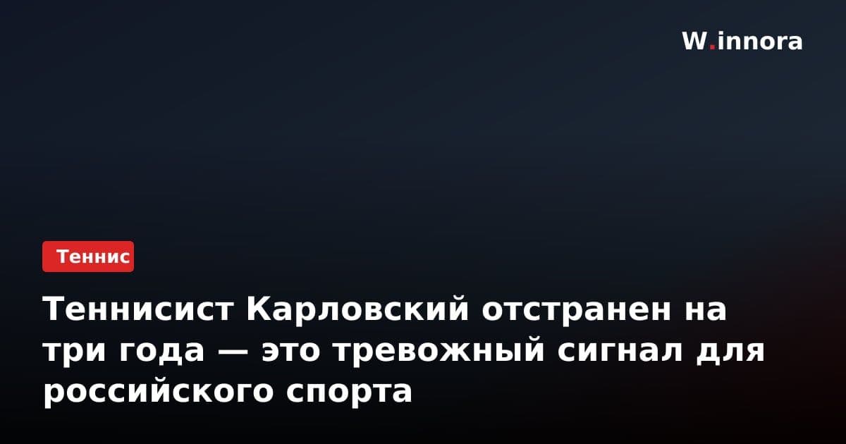 Теннисист Карловский отстранен на три года — это тревожный сигнал для российского спорта