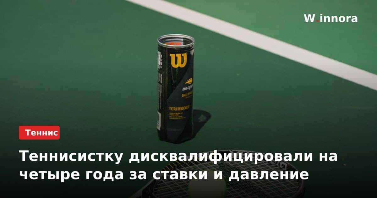 Теннисистку дисквалифицировали на четыре года за ставки и давление