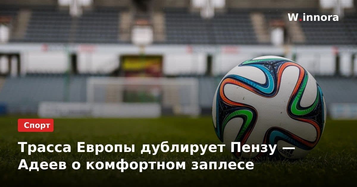 Трасса Европы дублирует Пензу — Адеев о комфортном заплесе