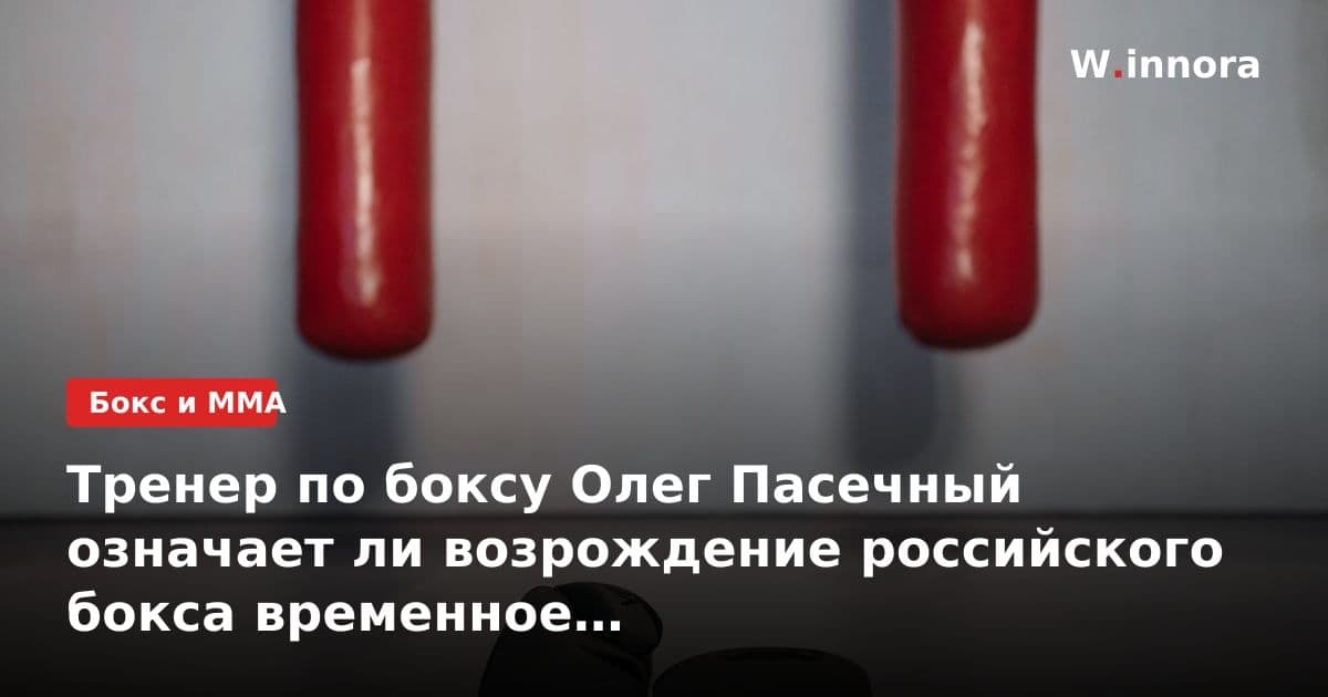 Тренер по боксу Олег Пасечный означает ли возрождение российского бокса временное ослабление международной изоляции