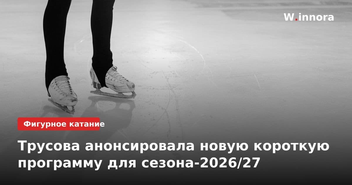 Трусова анонсировала новую короткую программу для сезона-2026/27
