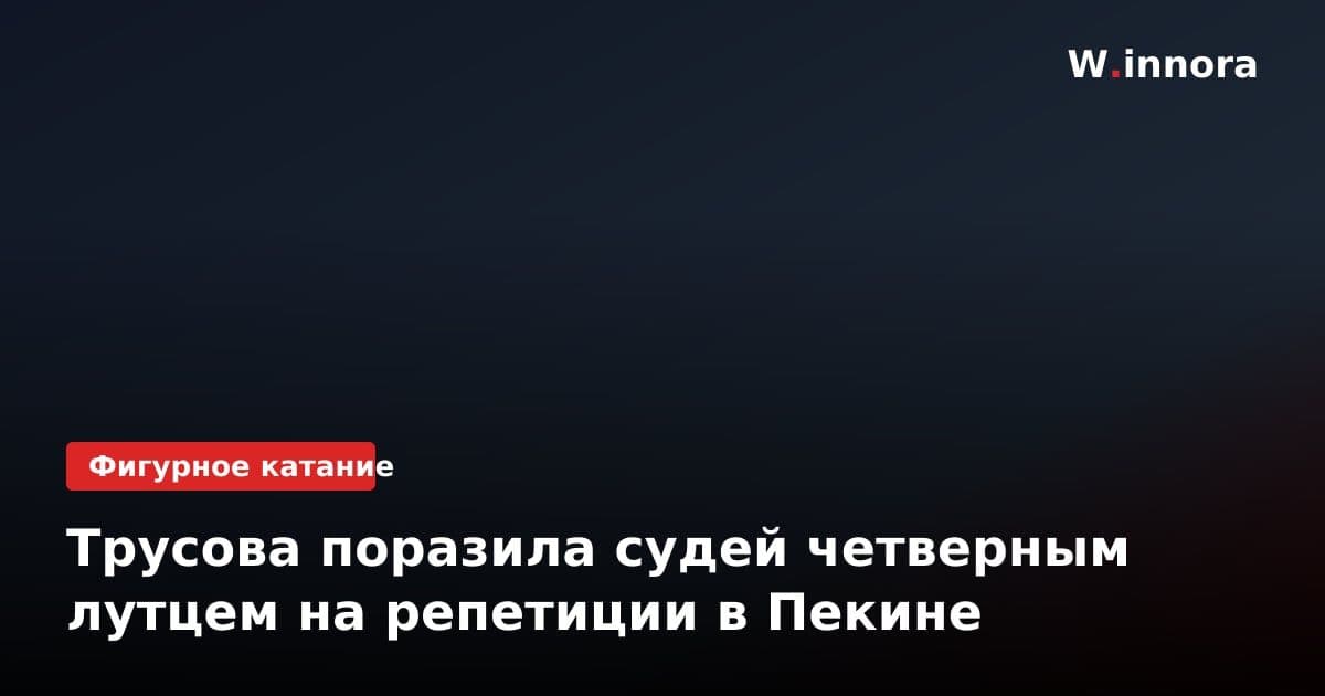 Трусова поразила судей четверным лутцем на репетиции в Пекине