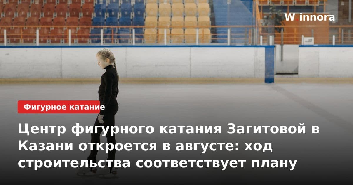 Центр фигурного катания Загитовой в Казани откроется в августе: ход строительства соответствует плану