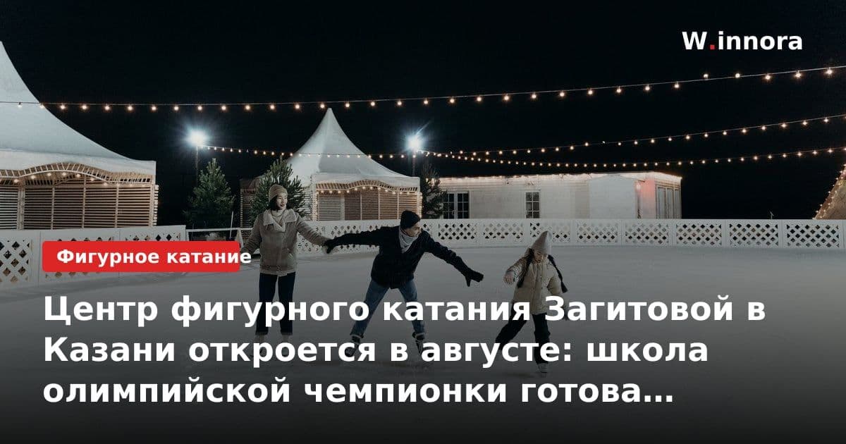 Центр фигурного катания Загитовой в Казани откроется в августе: школа олимпийской чемпионки готова к старту