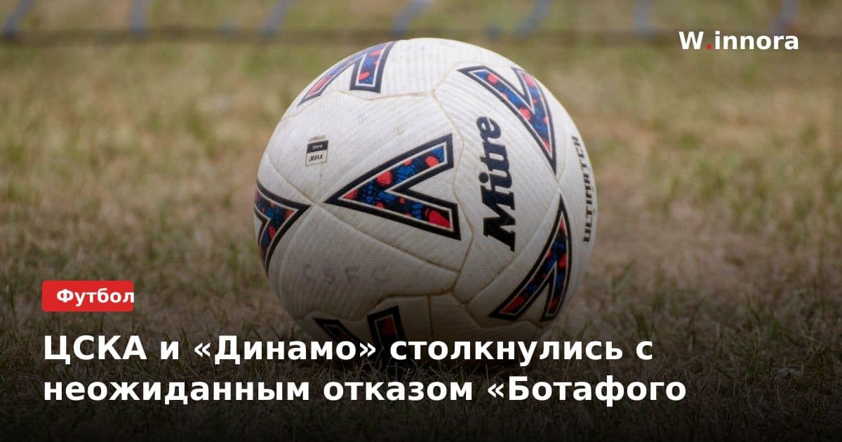 ЦСКА и «Динамо» столкнулись с неожиданным отказом «Ботафого
