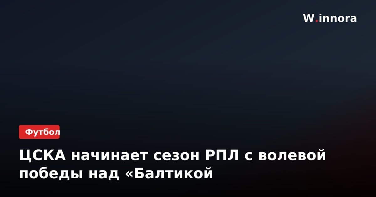 ЦСКА начинает сезон РПЛ с волевой победы над «Балтикой