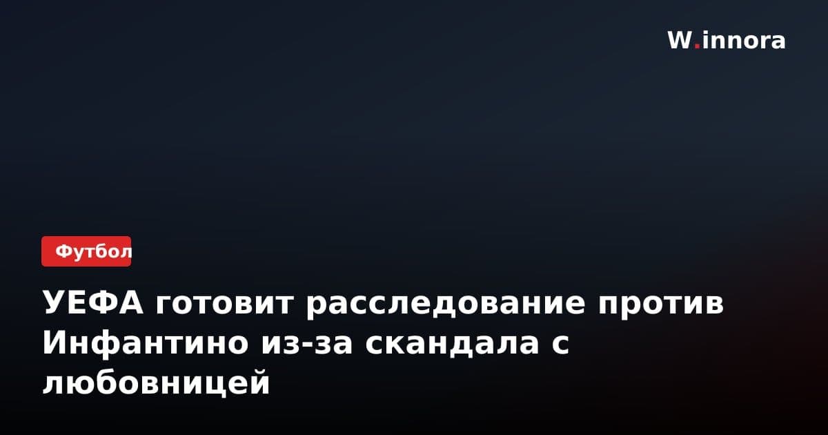 УЕФА готовит расследование против Инфантино из-за скандала с любовницей