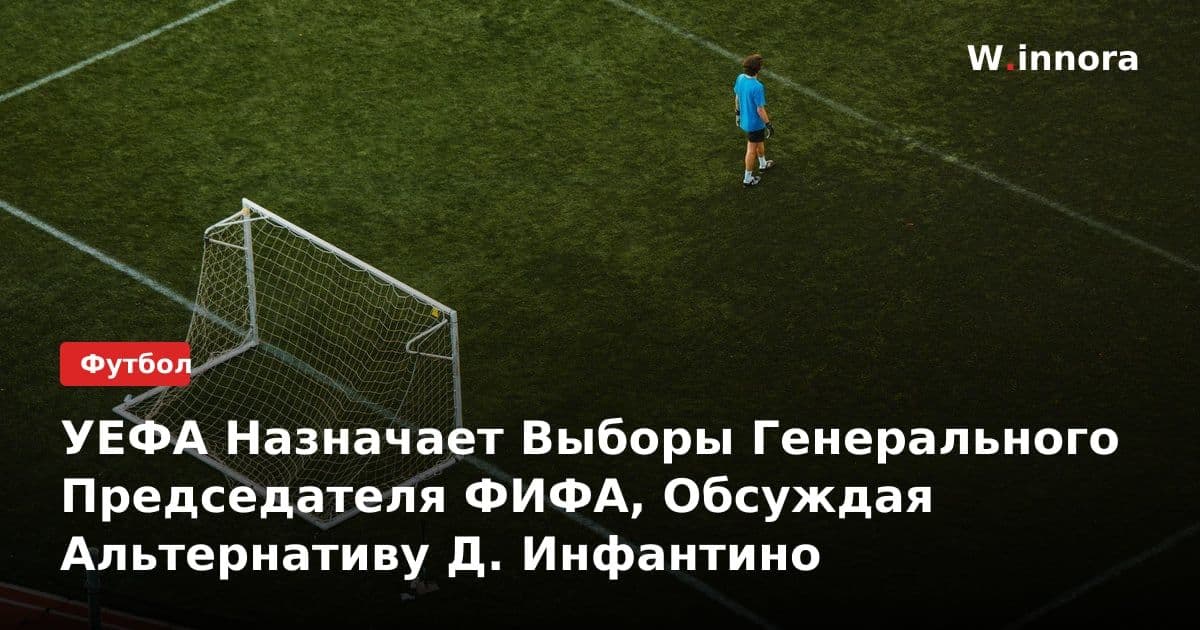 УЕФА Назначает Выборы Генерального Председателя ФИФА, Обсуждая Альтернативу Д. Инфантино
