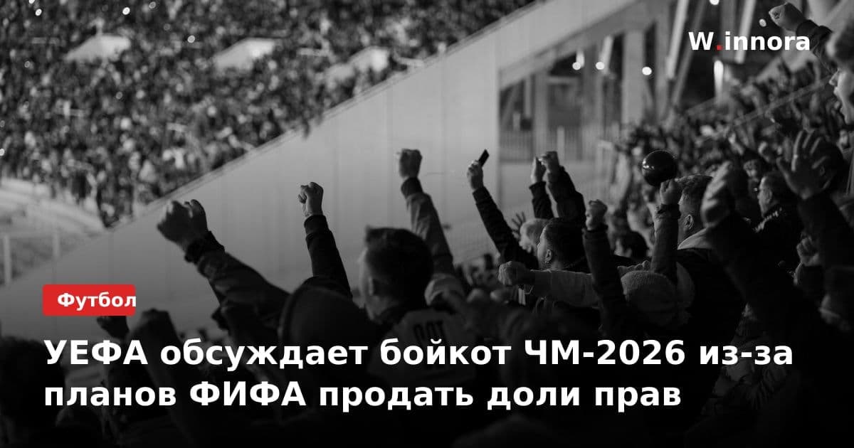 УЕФА обсуждает бойкот ЧМ-2026 из-за планов ФИФА продать доли прав