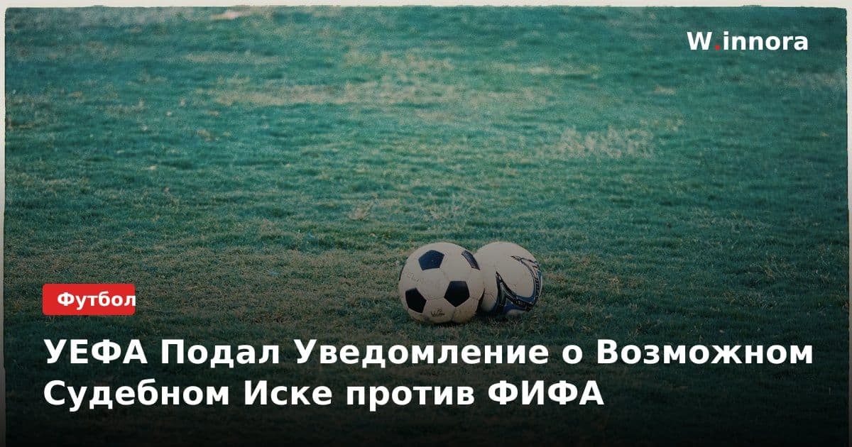 УЕФА Подал Уведомление о Возможном Судебном Иске против ФИФА