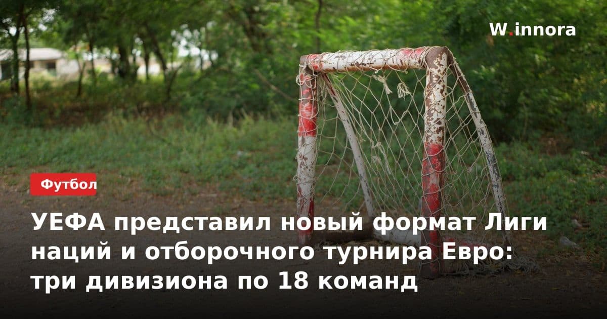 УЕФА представил новый формат Лиги наций и отборочного турнира Евро: три дивизиона по 18 команд