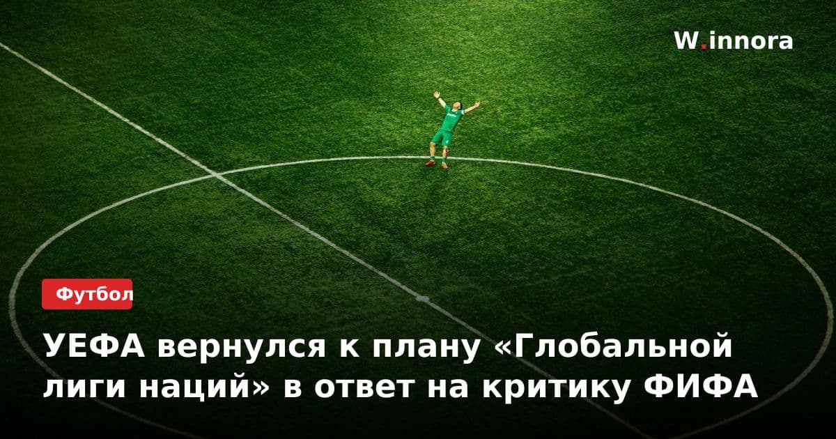 УЕФА вернулся к плану «Глобальной лиги наций» в ответ на критику ФИФА