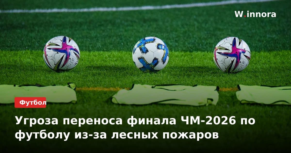 Угроза переноса финала ЧМ-2026 по футболу из-за лесных пожаров