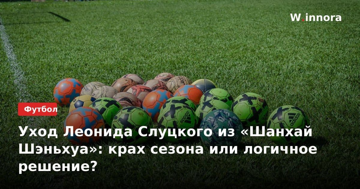 Уход Леонида Слуцкого из «Шанхай Шэньхуа»: крах сезона или логичное решение?