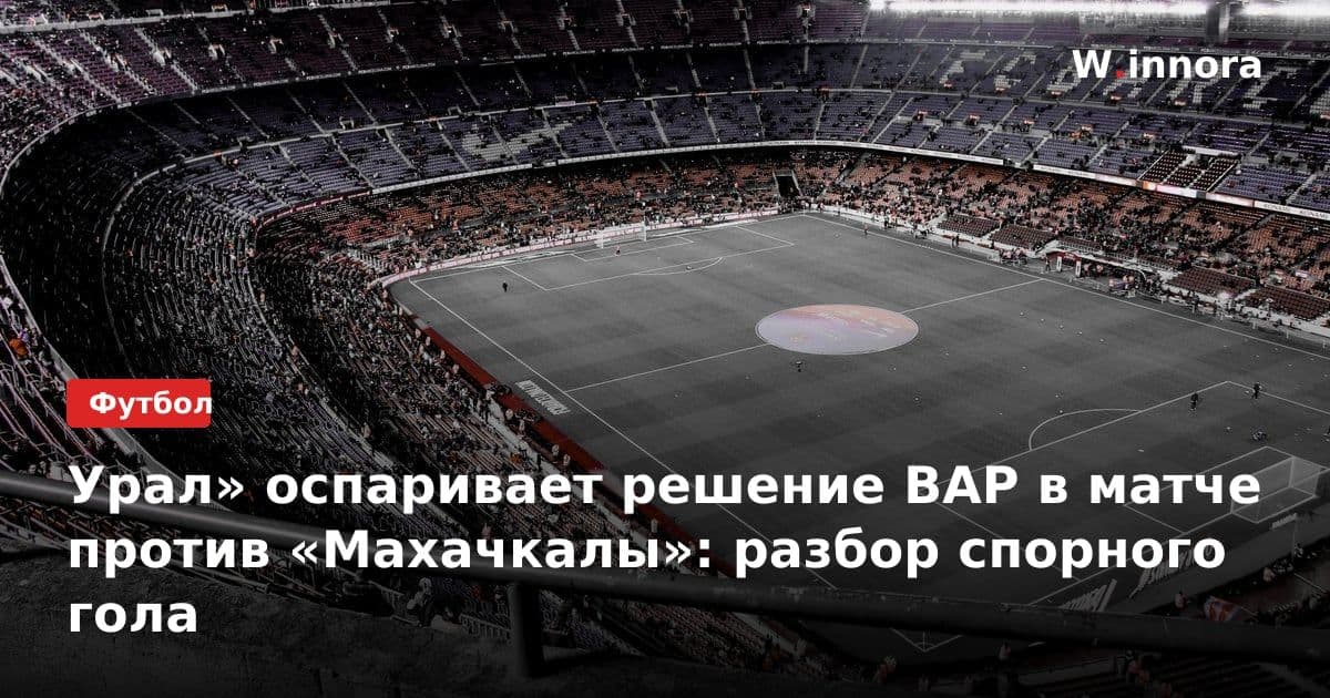 Урал» оспаривает решение ВАР в матче против «Махачкалы»: разбор спорного гола