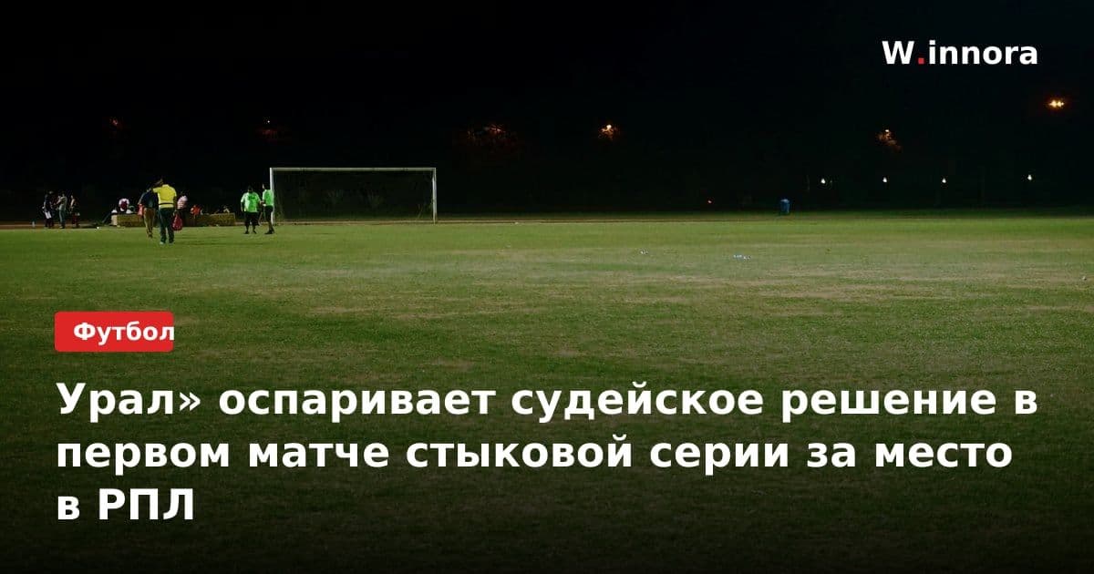 Урал» оспаривает судейское решение в первом матче стыковой серии за место в РПЛ
