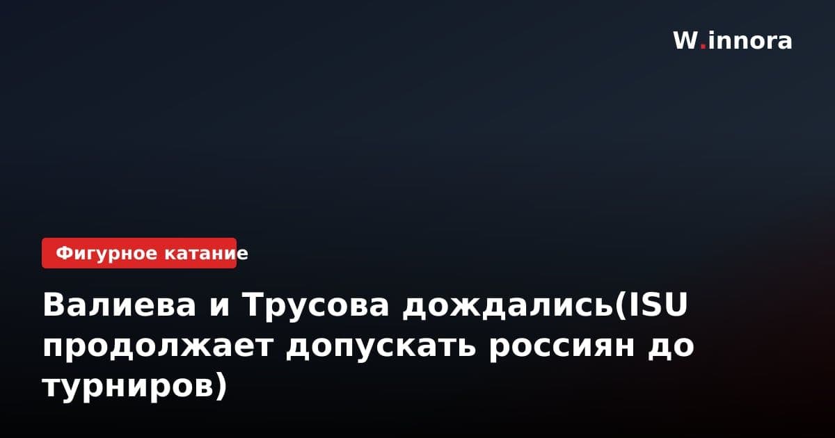Валиева и Трусова дождались(ISU продолжает допускать россиян до турниров)
