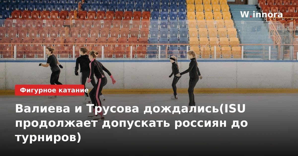 Валиева и Трусова дождались(ISU продолжает допускать россиян до турниров)