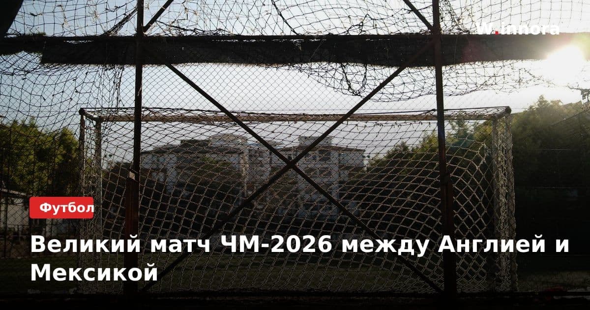 Великий матч ЧМ-2026 между Англией и Мексикой