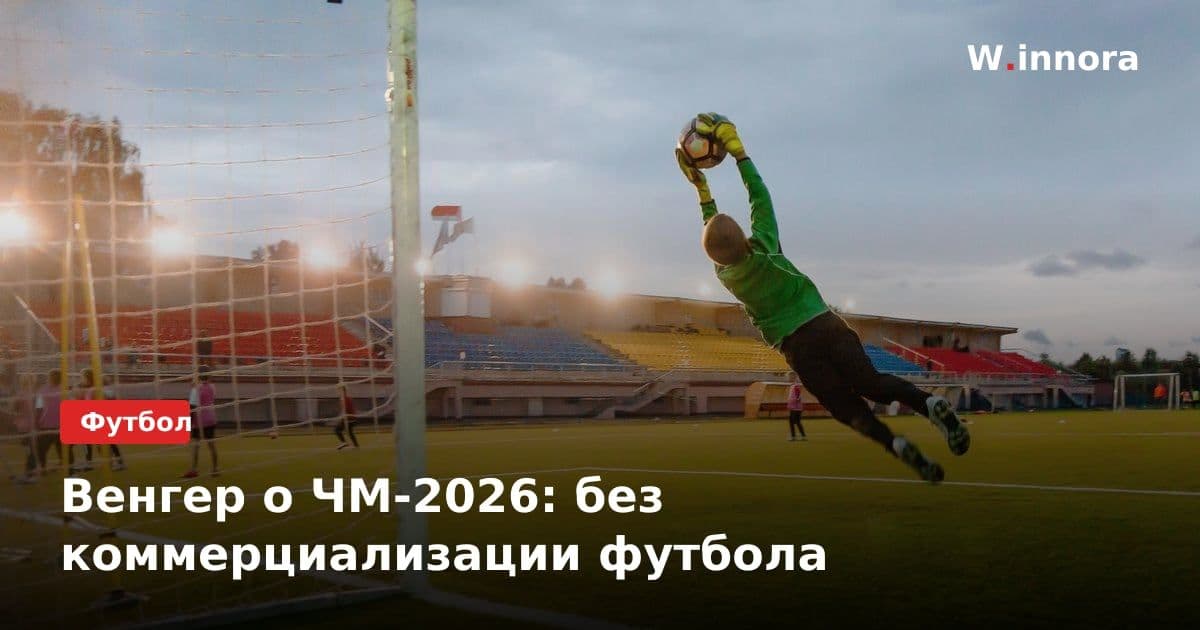 Венгер о ЧМ-2026: без коммерциализации футбола