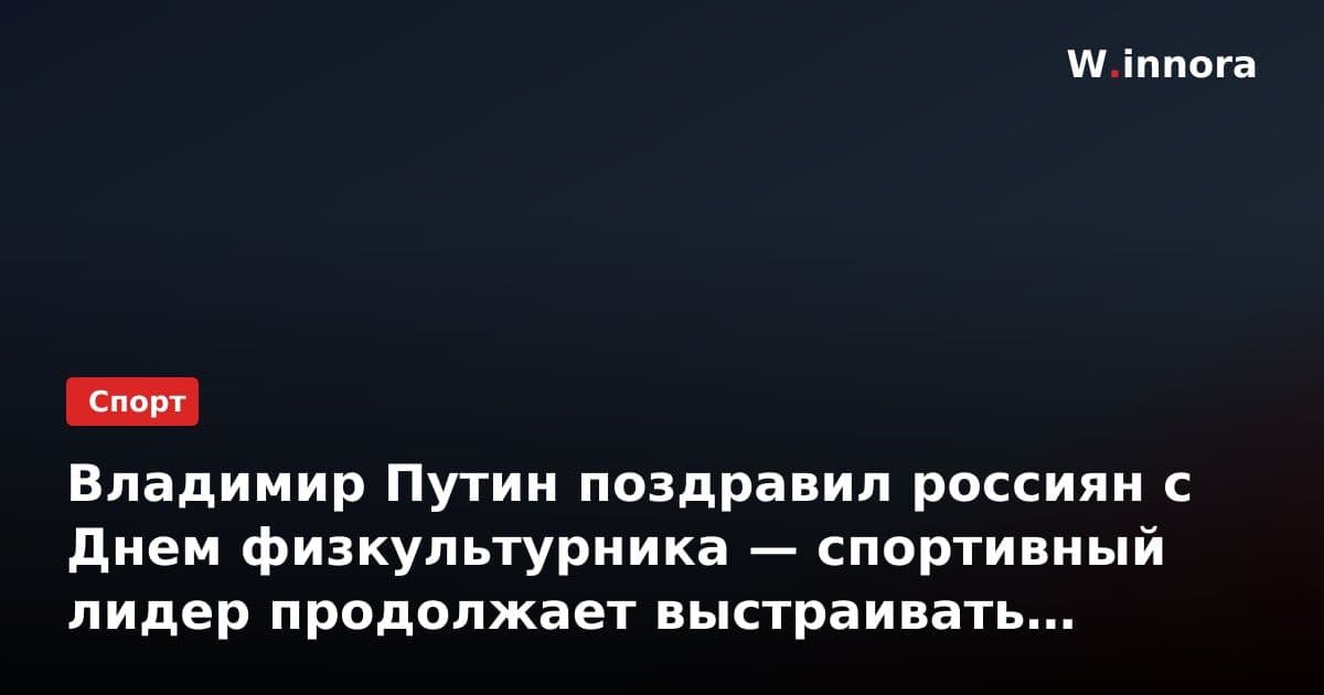 Владимир Путин поздравил россиян с Днем физкультурника — спортивный лидер продолжает выстраивать систему здоровья