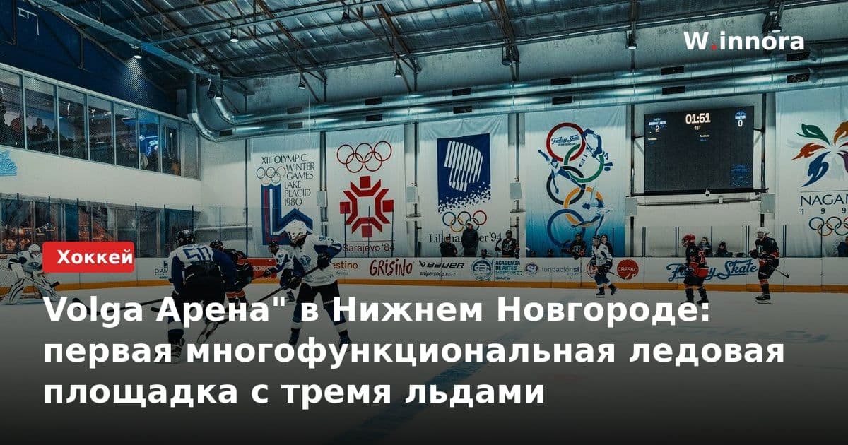 Volga Арена" в Нижнем Новгороде: первая многофункциональная ледовая площадка с тремя льдами