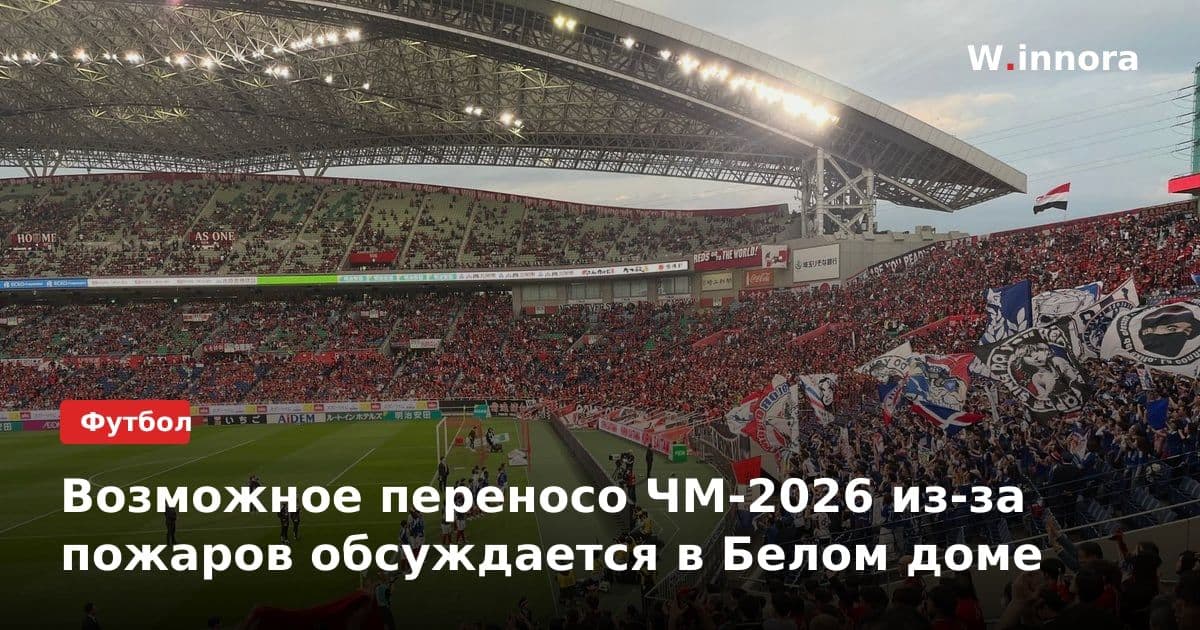 Возможное переносо ЧМ-2026 из-за пожаров обсуждается в Белом доме