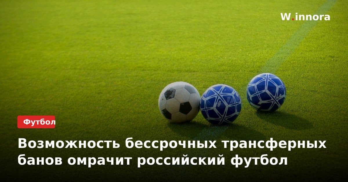 Возможность бессрочных трансферных банов омрачит российский футбол