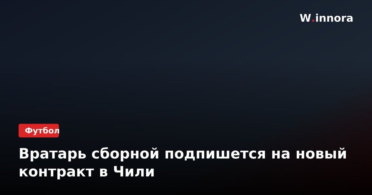 Вратарь сборной подпишется на новый контракт в Чили