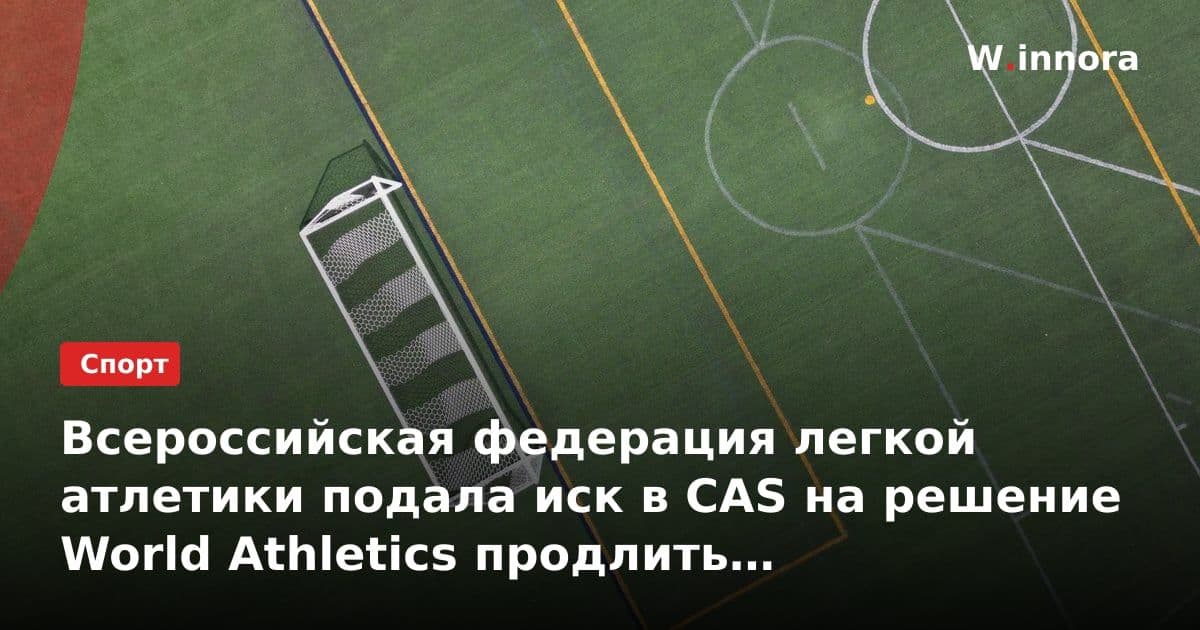Всероссийская федерация легкой атлетики подала иск в CAS на решение World Athletics продлить отстранение российских спортсменов