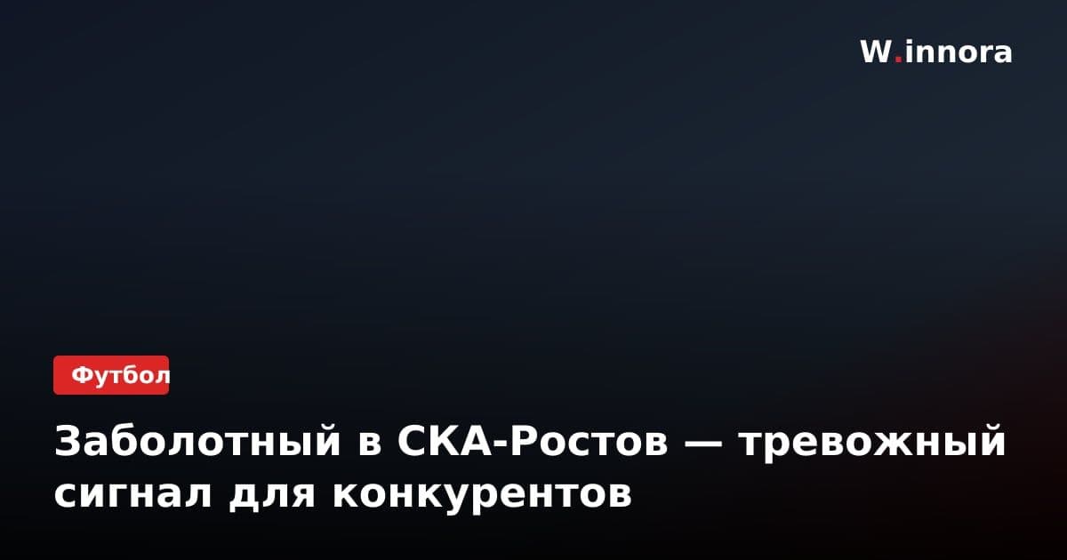 Заболотный в СКА-Ростов — тревожный сигнал для конкурентов