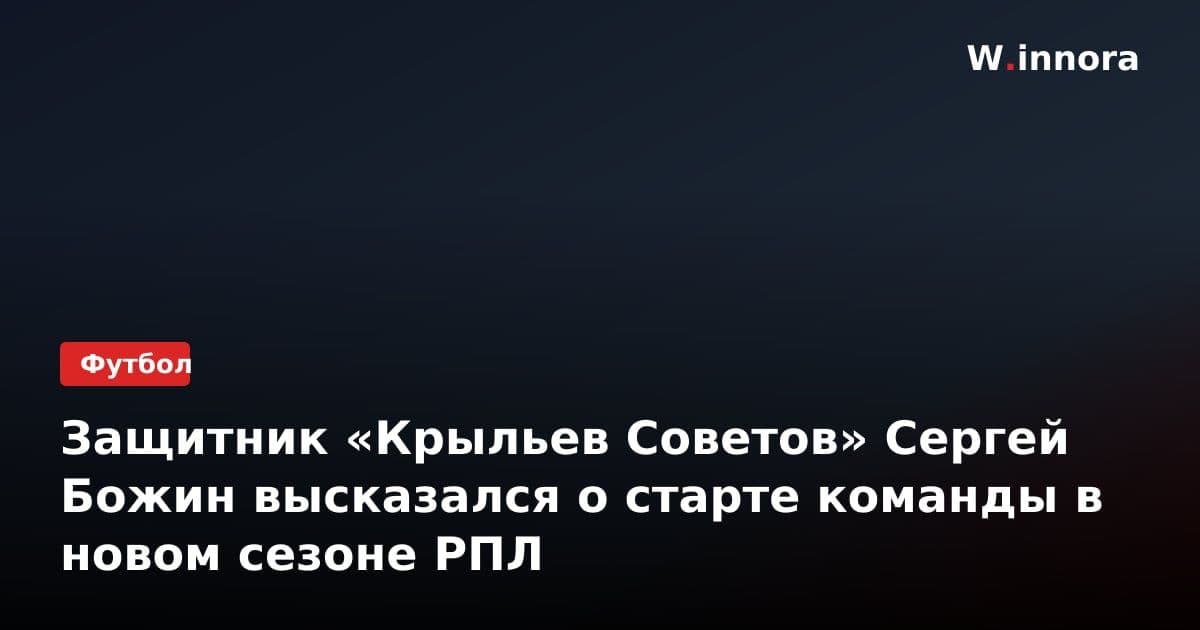 Защитник «Крыльев Советов» Сергей Божин высказался о старте команды в новом сезоне РПЛ
