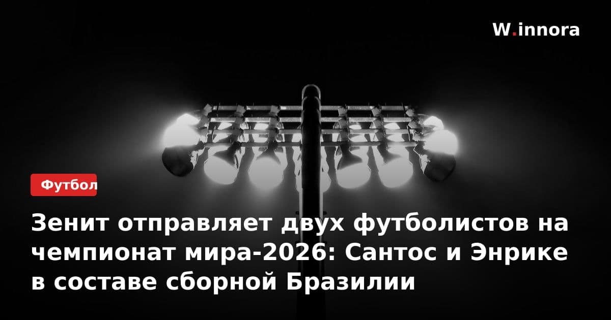Зенит отправляет двух футболистов на чемпионат мира-2026: Сантос и Энрике в составе сборной Бразилии