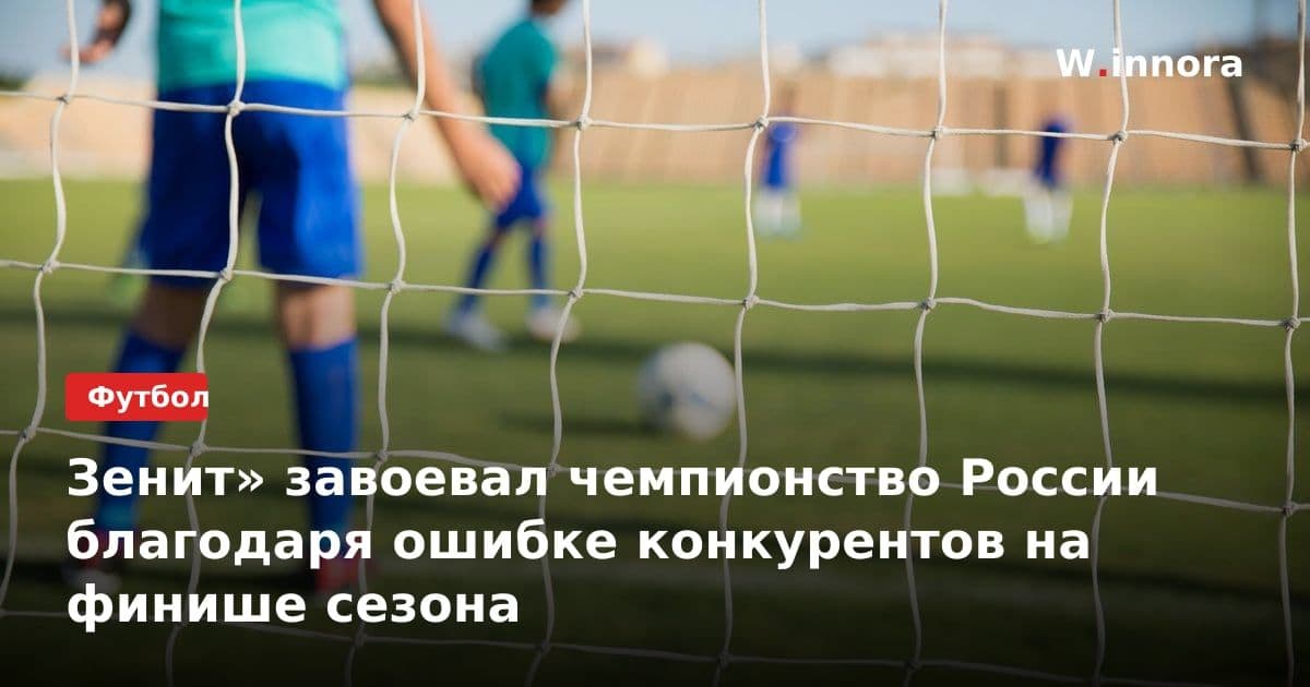 Зенит» завоевал чемпионство России благодаря ошибке конкурентов на финише сезона