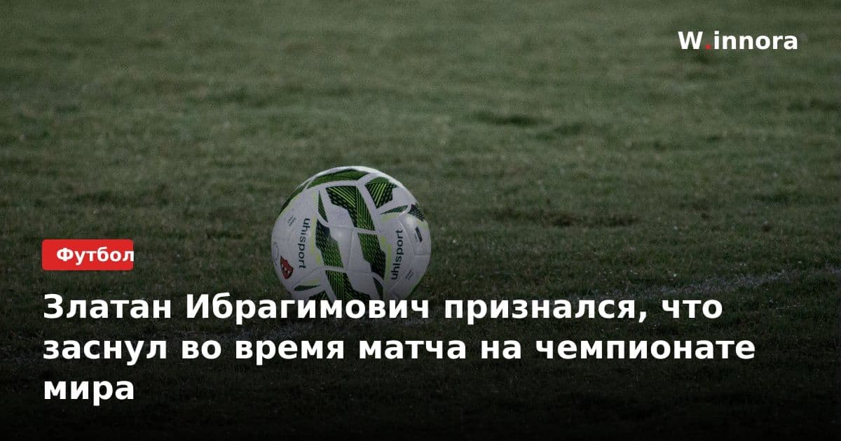 Златан Ибрагимович признался, что заснул во время матча на чемпионате мира